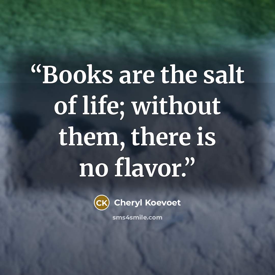 “Books are the salt of life; without them, there is no flavor.” quote by Cheryl Koevoet