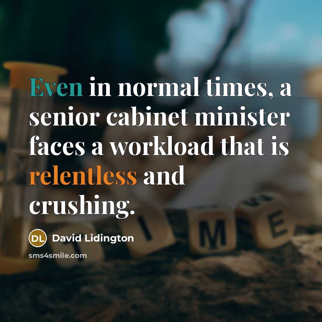 “Even in normal times, a senior cabinet minister faces a workload that is relentless and crushing.” quote by David Lidington