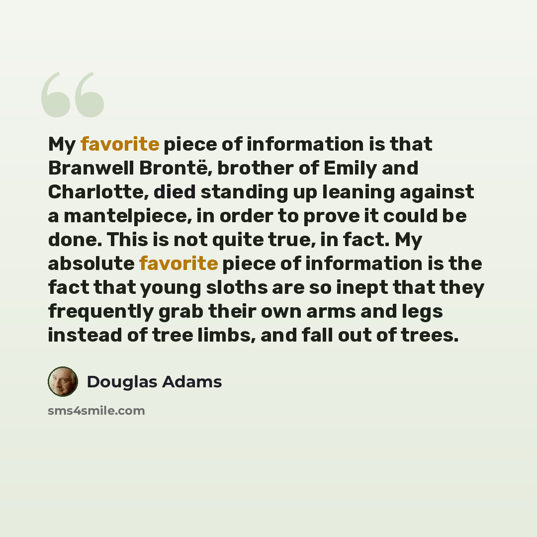 “My favorite piece of information is that Branwell Brontë, brother of Emily and Charlotte, died standing up leaning against a mantelpiece, in order to prove it could be done. This is not quite true, in fact. My absolute favorite piece of information is the fact that young sloths are so inept that…” quote by Douglas Adams
