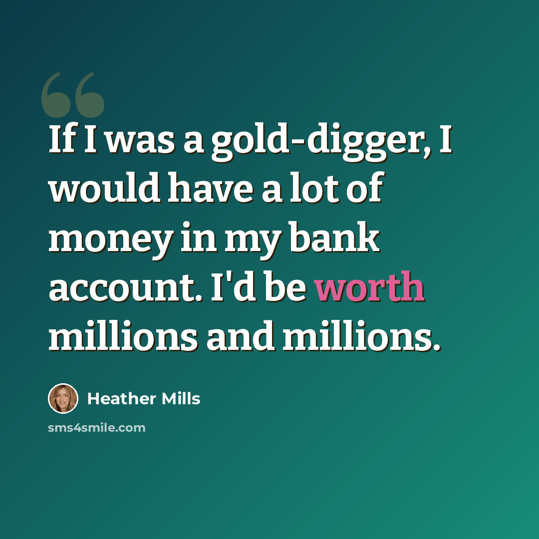 “If I was a gold-digger, I would have a lot of money in my bank account. I'd be worth millions and millions.” quote by Heather Mills