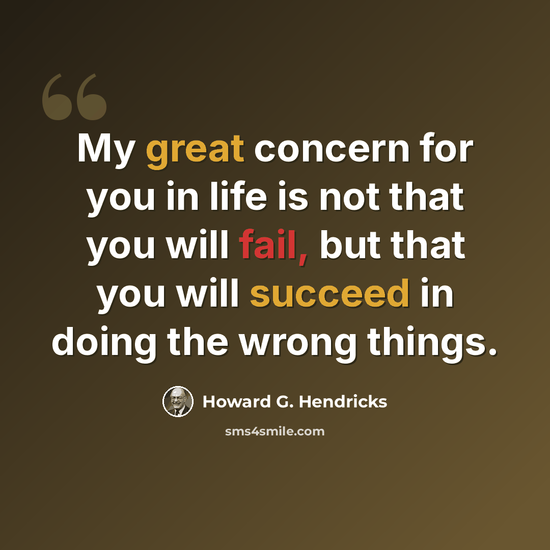 “My great concern for you in life is not that you will fail, but that you will succeed in doing the wrong things.” quote by Howard G. Hendricks