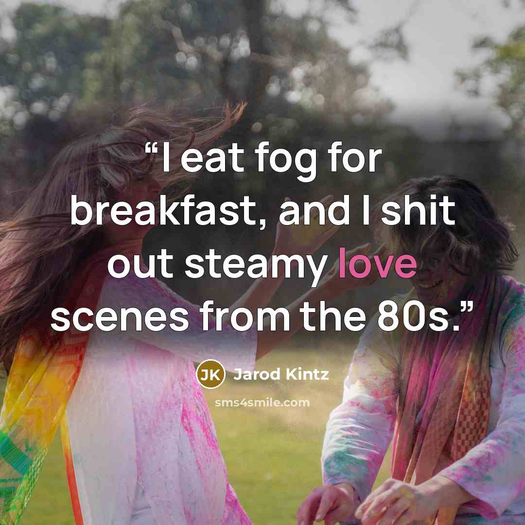 “I eat fog for breakfast, and I shit out steamy love scenes from the 80s.” quote by Jarod Kintz