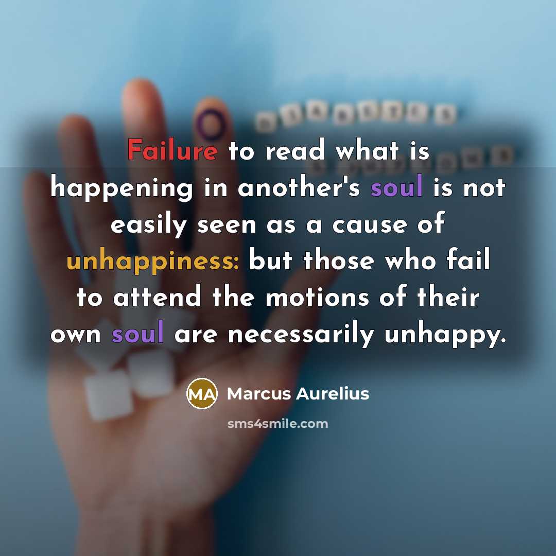 “Failure to read what is happening in another's soul is not easily seen as a cause of unhappiness: but those who fail to attend the motions of their own soul are necessarily unhappy.” quote by Marcus Aurelius