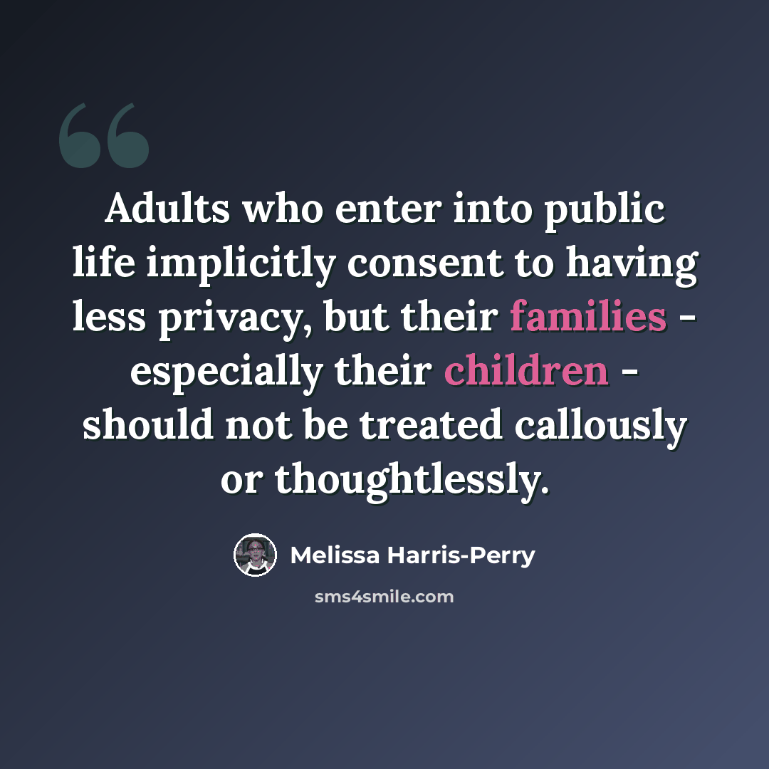 “Adults who enter into public life implicitly consent to having less privacy, but their families - especially their children - should not be treated callously or thoughtlessly.” quote by Melissa Harris-Perry