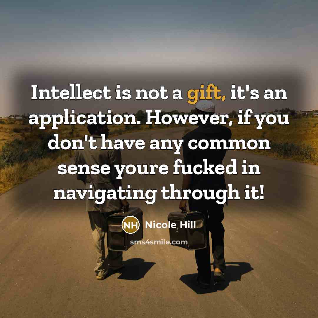 “Intellect is not a gift, it's an application. However, if you don't have any common sense youre fucked in navigating through it!” quote by Nicole Hill