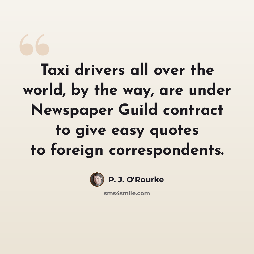 “Taxi drivers all over the world, by the way, are under Newspaper Guild contract to give easy quotes to foreign correspondents.” quote by P. J. O'Rourke