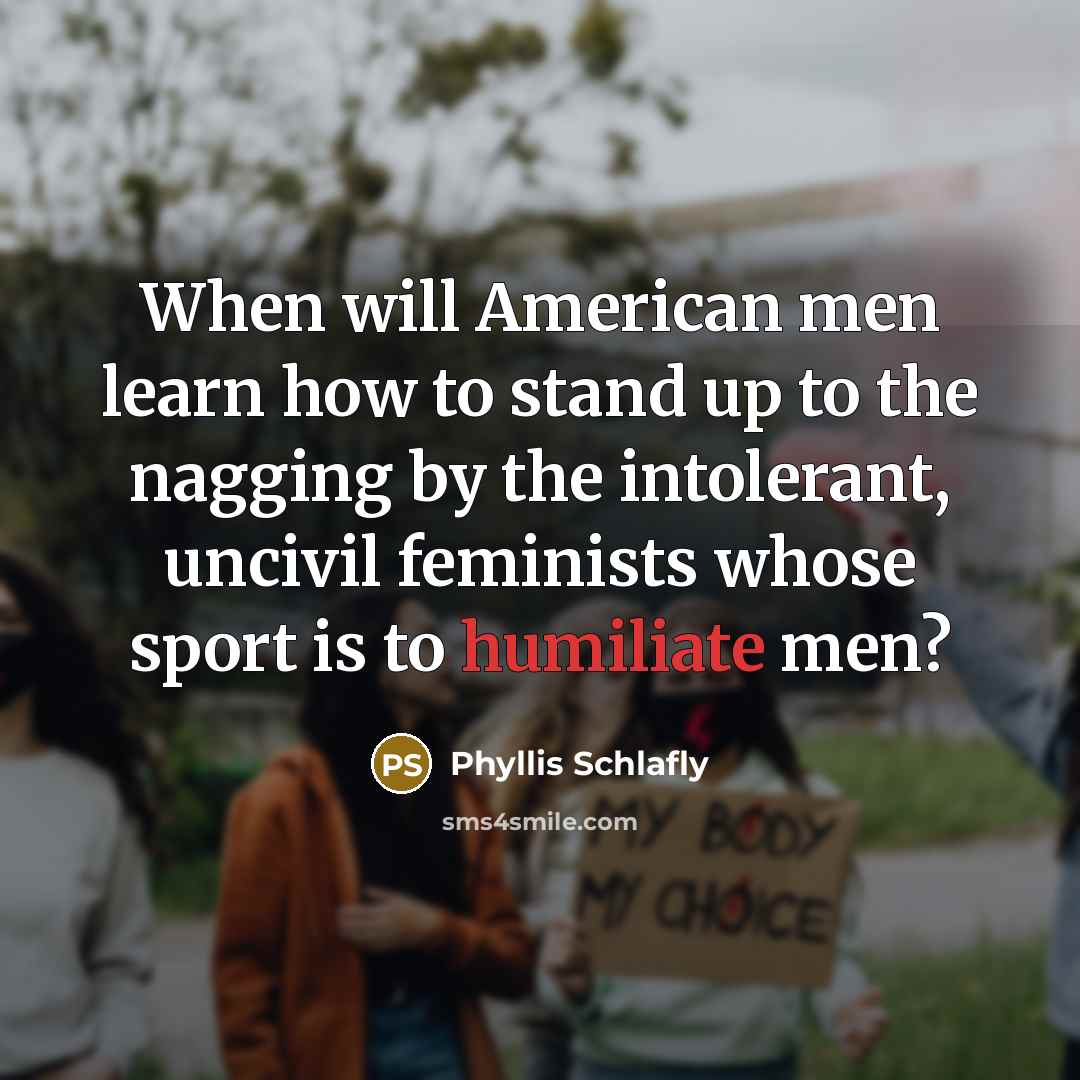 “When will American men learn how to stand up to the nagging by the intolerant, uncivil feminists whose sport is to humiliate men?” quote by Phyllis Schlafly