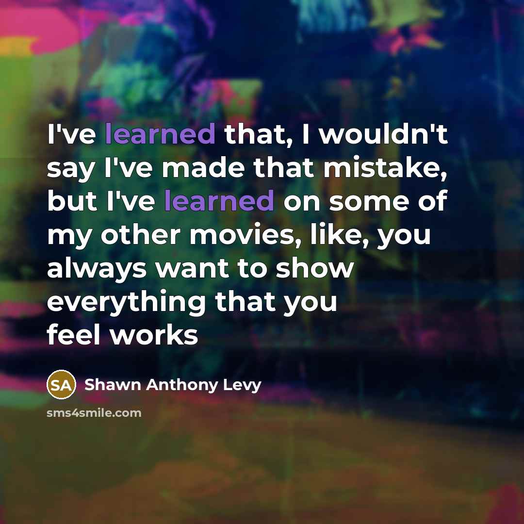 “I've learned that, I wouldn't say I've made that mistake, but I've learned on some of my other movies, like, you always want to show everything that you feel works” quote by Shawn Anthony Levy