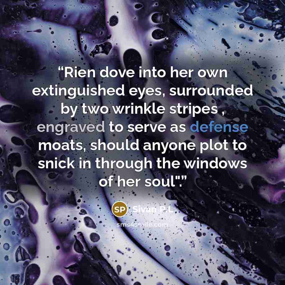 “Rien dove into her own extinguished eyes, surrounded by two wrinkle stripes , engraved to serve as defense moats, should anyone plot to snick in through the windows of her soul".” quote by Sivan P.L
