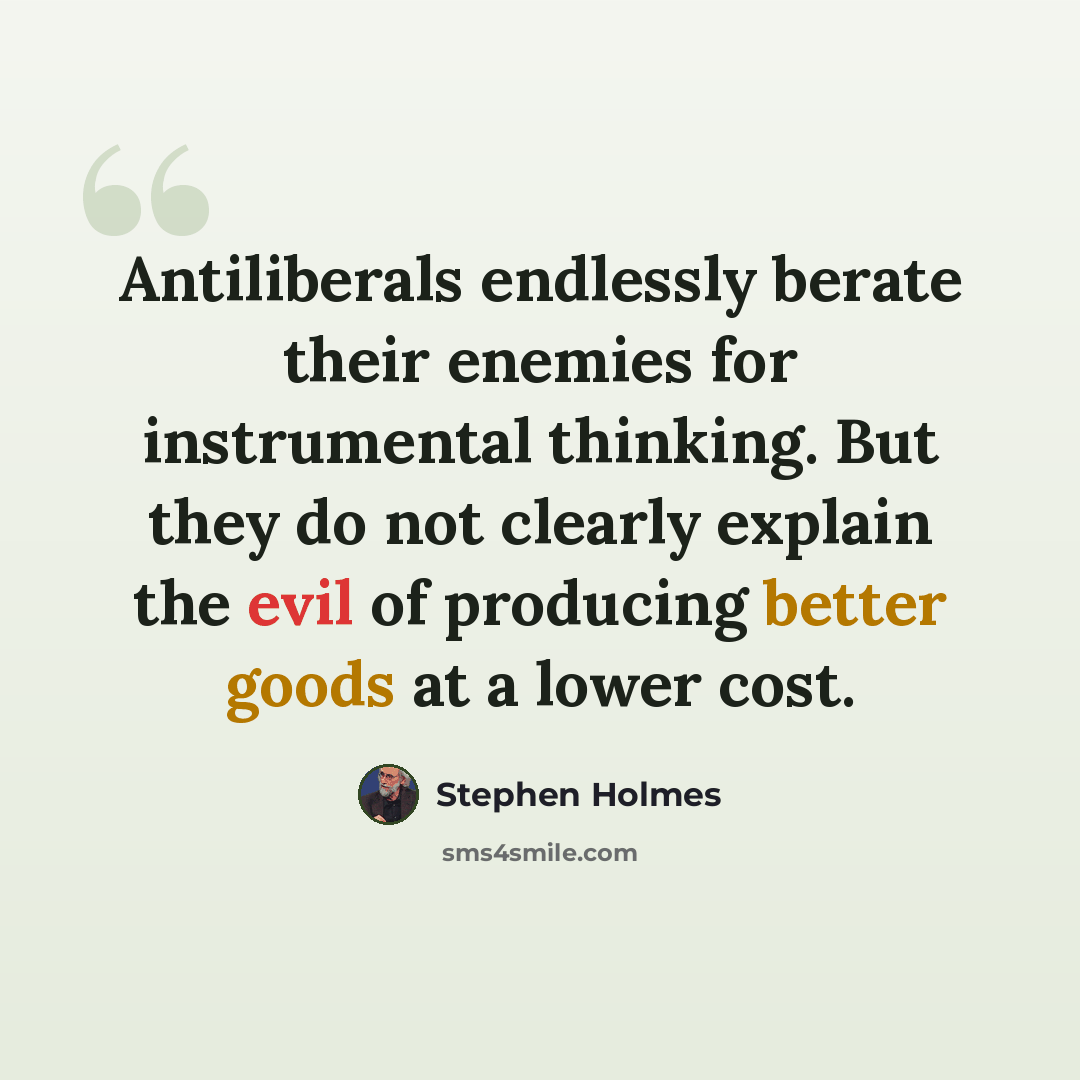 “Antiliberals endlessly berate their enemies for instrumental thinking. But they do not clearly explain the evil of producing better goods at a lower cost.” quote by Stephen Holmes