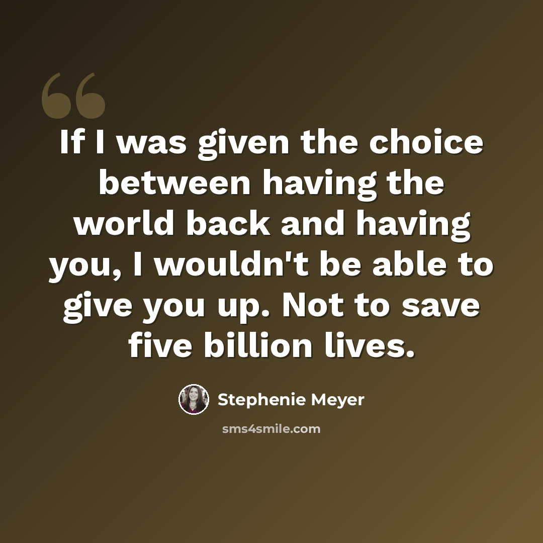 “If I was given the choice between having the world back and having you, I wouldn't be able to give you up. Not to save five billion lives.” quote by Stephenie Meyer