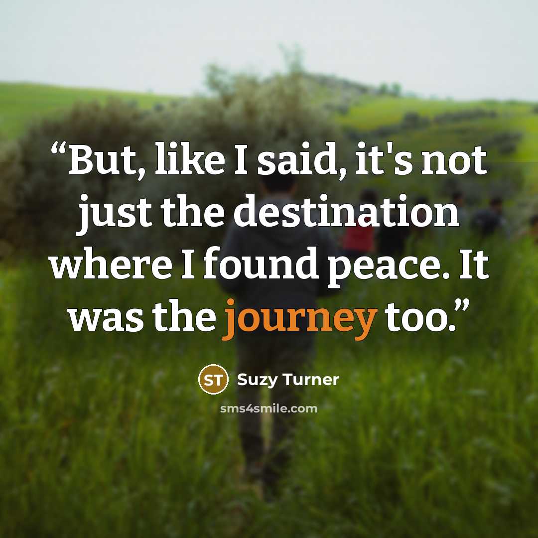 “But, like I said, it's not just the destination where I found peace. It was the journey too.” quote by Suzy Turner