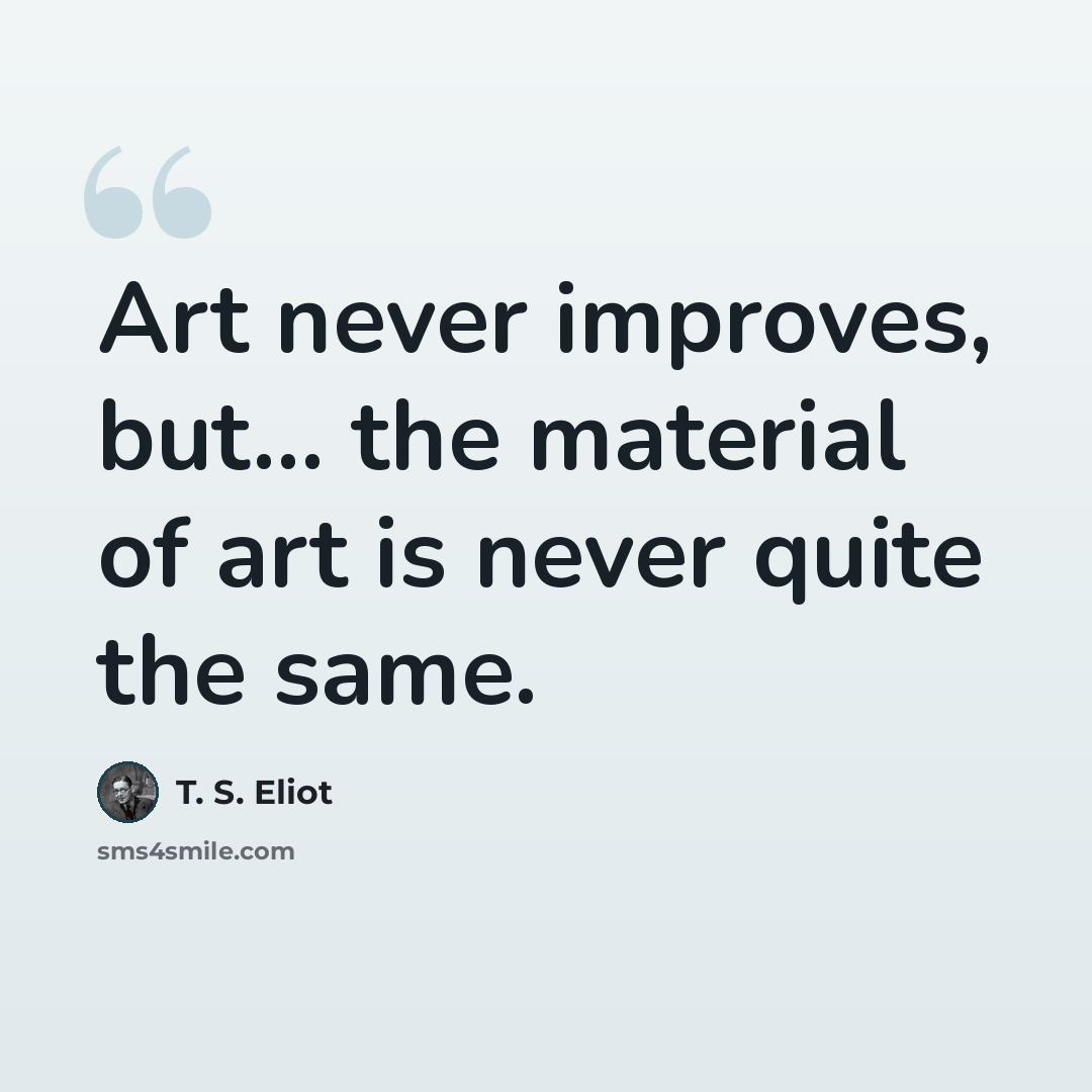 “Art never improves, but... the material of art is never quite the same.” quote by T. S. Eliot