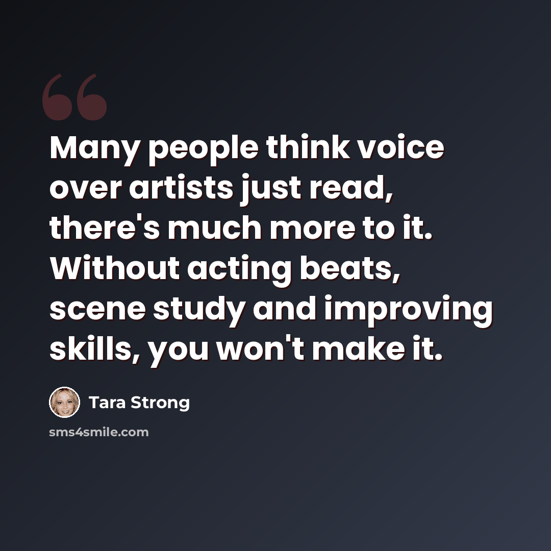 “Many people think voice over artists just read, there's much more to it. Without acting beats, scene study and improving skills, you won't make it.” quote by Tara Strong