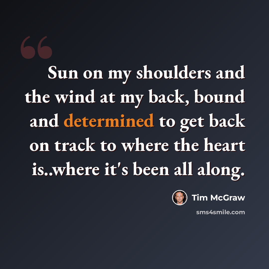 “Sun on my shoulders and the wind at my back, bound and determined to get back on track to where the heart is..where it's been all along.” quote by Tim McGraw