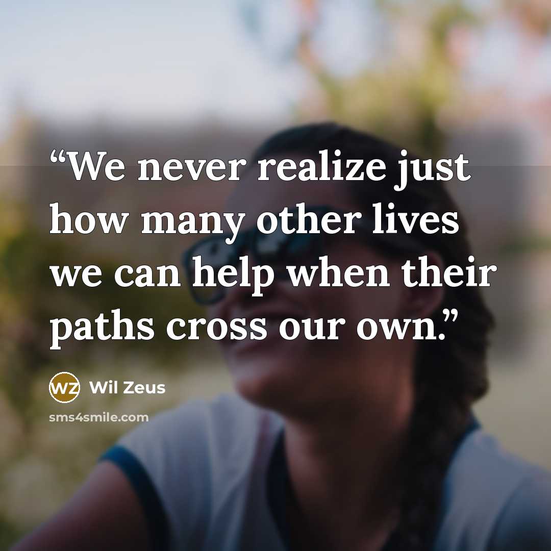 “We never realize just how many other lives we can help when their paths cross our own.” quote by Wil Zeus