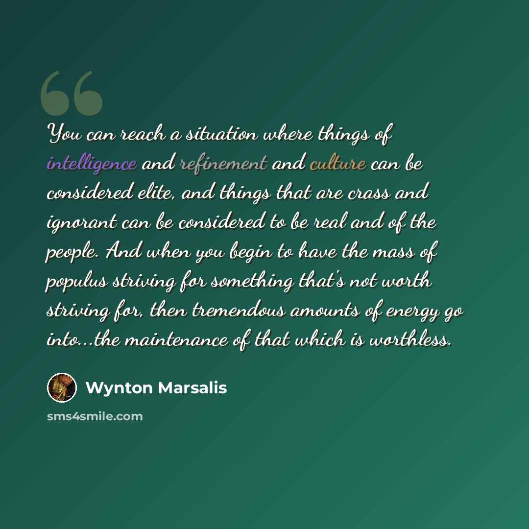 “You can reach a situation where things of intelligence and refinement and culture can be considered elite, and things that are crass and ignorant can be considered to be real and of the people. And when you begin to have the mass of populus striving for something that's not worth striving for…” quote by Wynton Marsalis