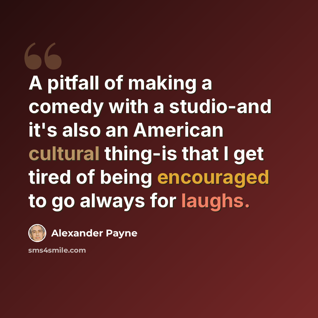 “A pitfall of making a comedy with a studio-and it's also an American cultural thing-is that I get tired of being encouraged to go always for laughs.” quote by Alexander Payne