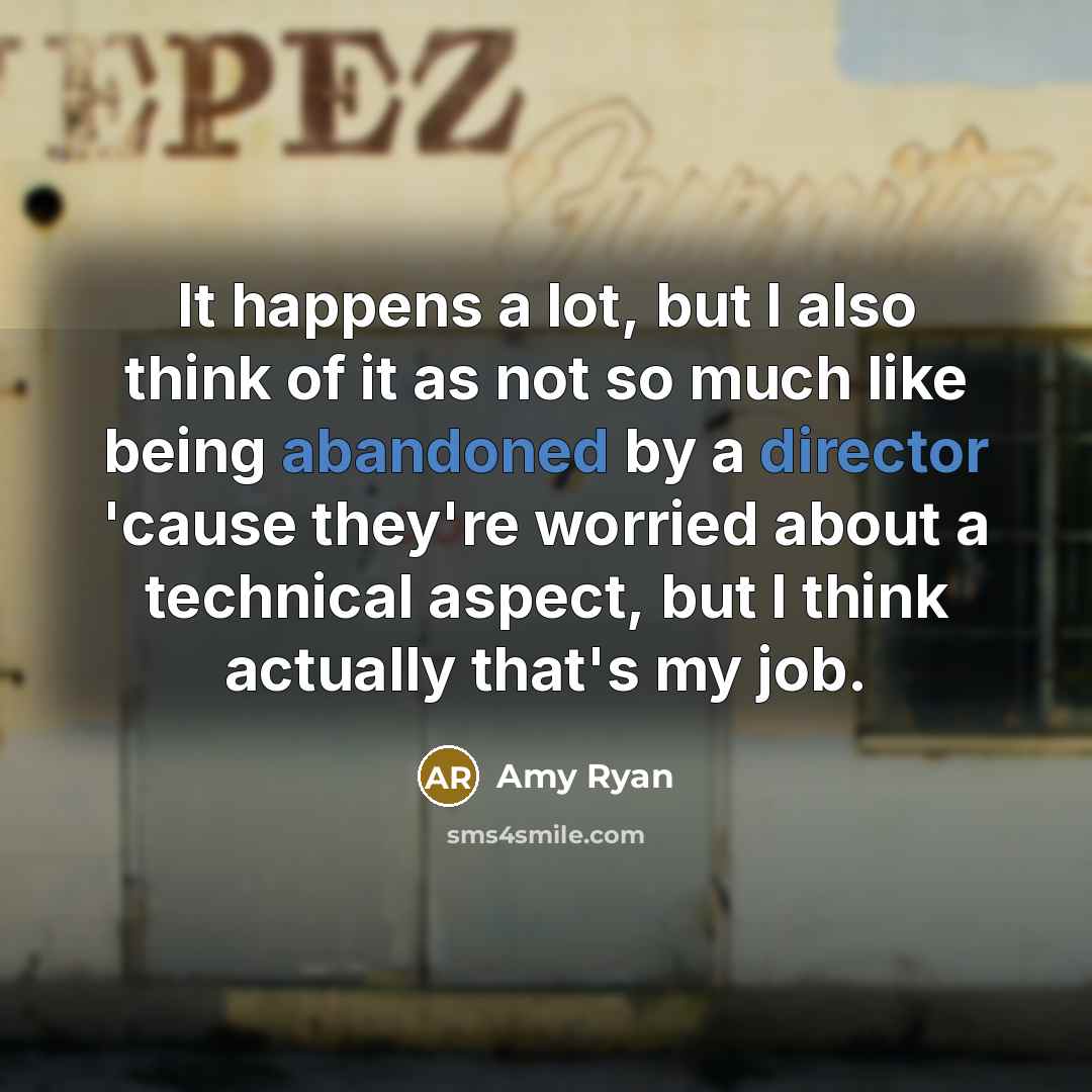 “It happens a lot, but I also think of it as not so much like being abandoned by a director 'cause they're worried about a technical aspect, but I think actually that's my job.” quote by Amy Ryan