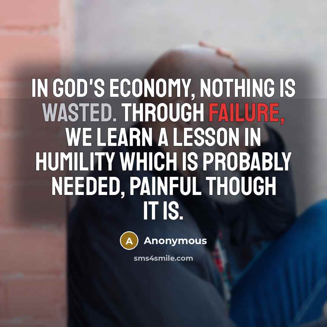 “In God's economy, nothing is wasted. Through failure, we learn a lesson in humility which is probably needed, painful though it is.” quote by Anonymous