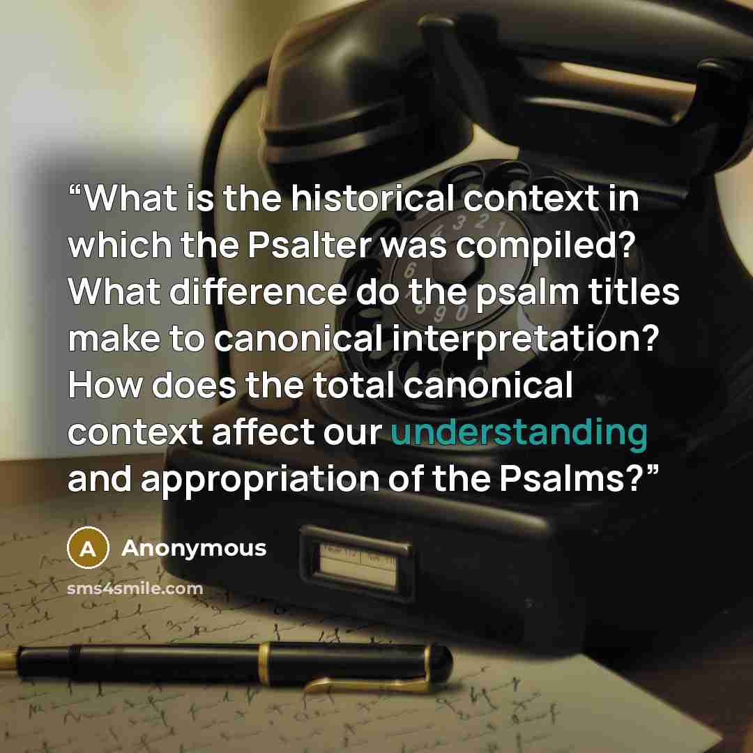 “What is the historical context in which the Psalter was compiled? What difference do the psalm titles make to canonical interpretation? How does the total canonical context affect our understanding and appropriation of the Psalms?” quote by Anonymous