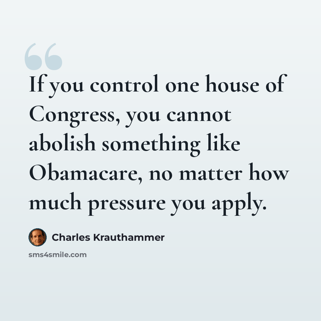 “If you control one house of Congress, you cannot abolish something like Obamacare, no matter how much pressure you apply.” quote by Charles Krauthammer
