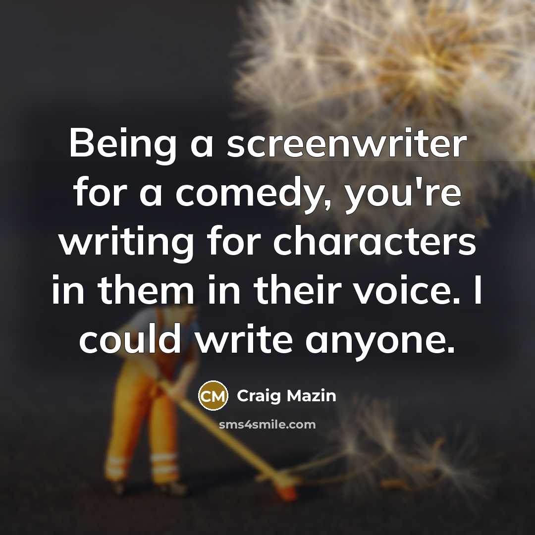 “Being a screenwriter for a comedy, you're writing for characters in them in their voice. I could write anyone.” quote by Craig Mazin