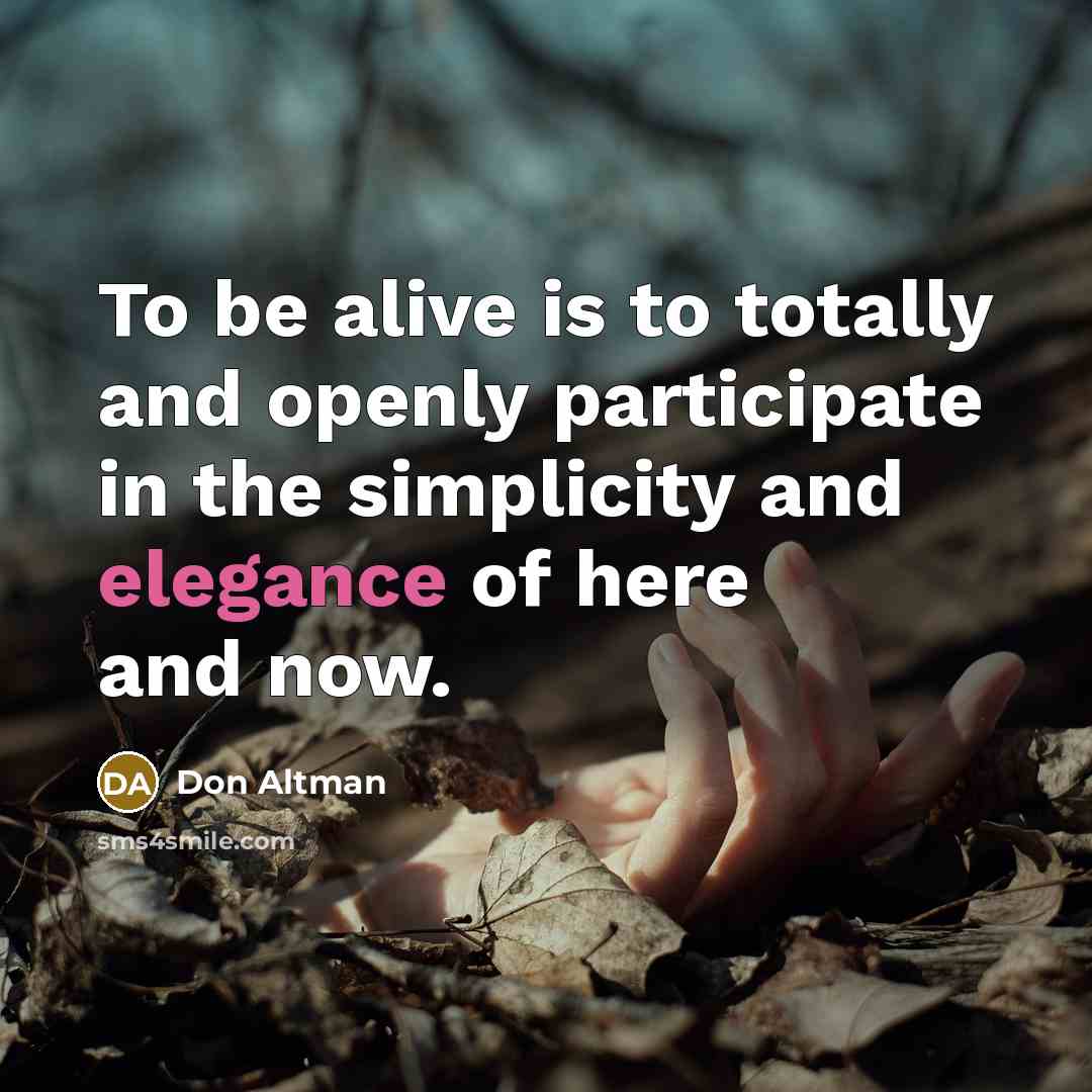 “To be alive is to totally and openly participate in the simplicity and elegance of here and now.” quote by Don Altman