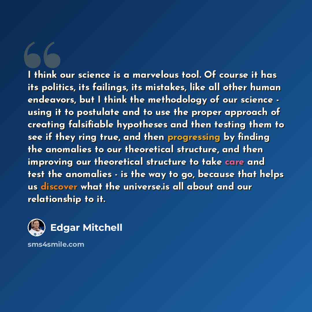 “I think our science is a marvelous tool. Of course it has its politics, its failings, its mistakes, like all other human endeavors, but I think the methodology of our science - using it to postulate and to use the proper approach of creating falsifiable hypotheses and then testing them to see if…” quote by Edgar Mitchell