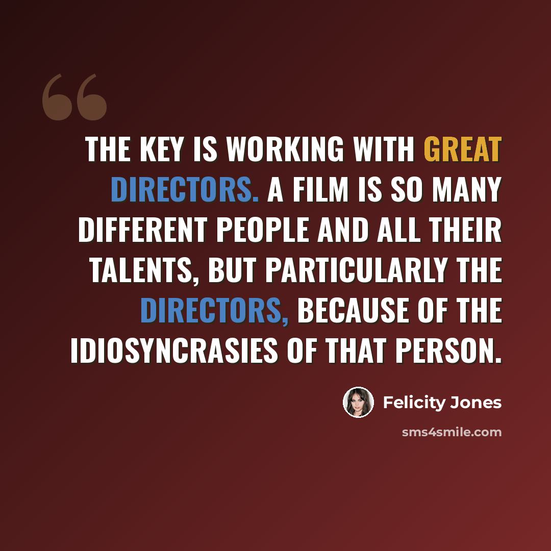 “The key is working with great directors. A film is so many different people and all their talents, but particularly the directors, because of the idiosyncrasies of that person.” quote by Felicity Jones