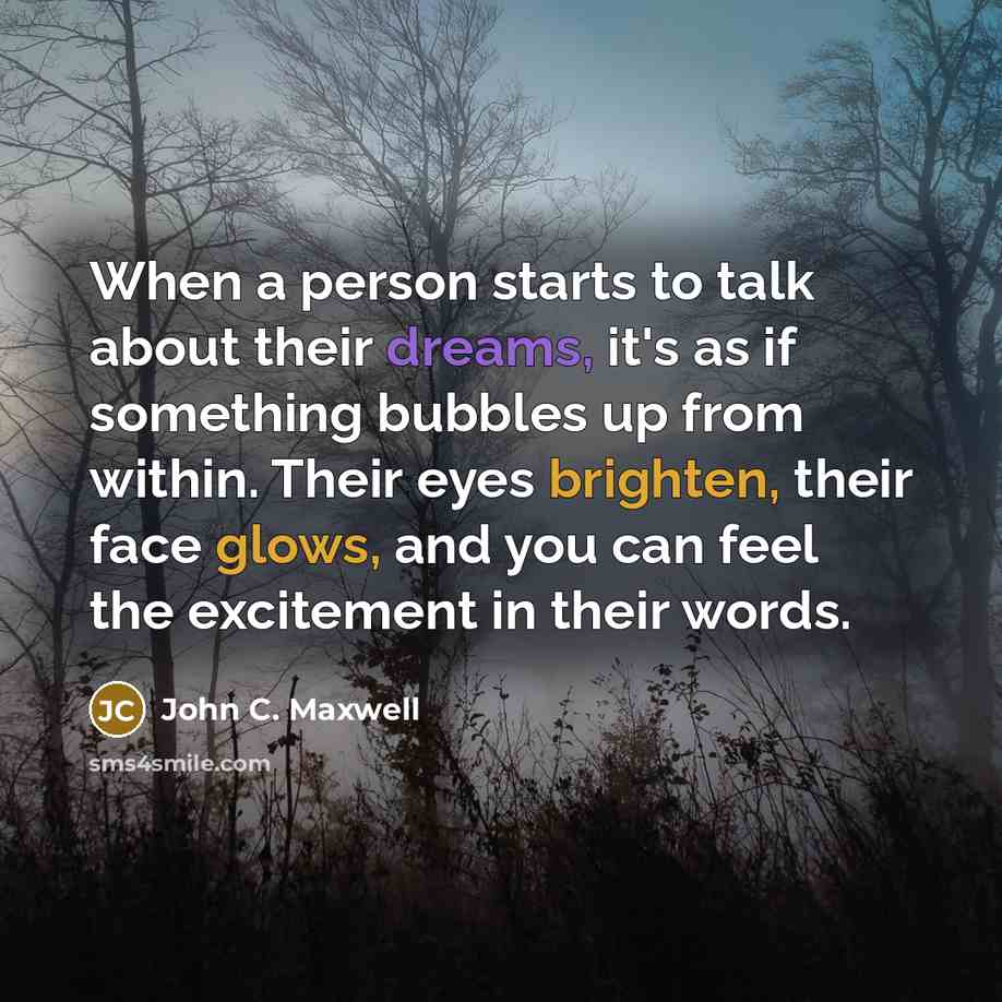 “When a person starts to talk about their dreams, it's as if something bubbles up from within. Their eyes brighten, their face glows, and you can feel the excitement in their words.” quote by John C. Maxwell