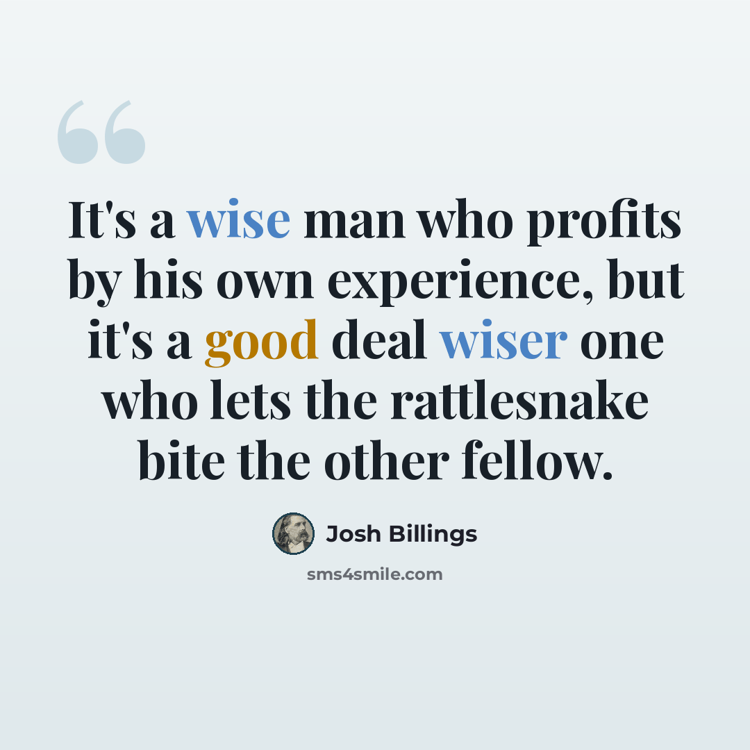 “It's a wise man who profits by his own experience, but it's a good deal wiser one who lets the rattlesnake bite the other fellow.” quote by Josh Billings