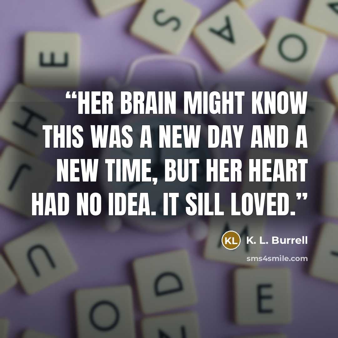 “Her brain might know this was a new day and a new time, but her heart had no idea. It sill loved.” quote by K. L. Burrell