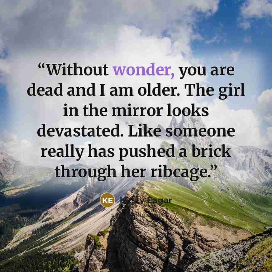 “Without wonder, you are dead and I am older. The girl in the mirror looks devastated. Like someone really has pushed a brick through her ribcage.” quote by Kirsty Eagar