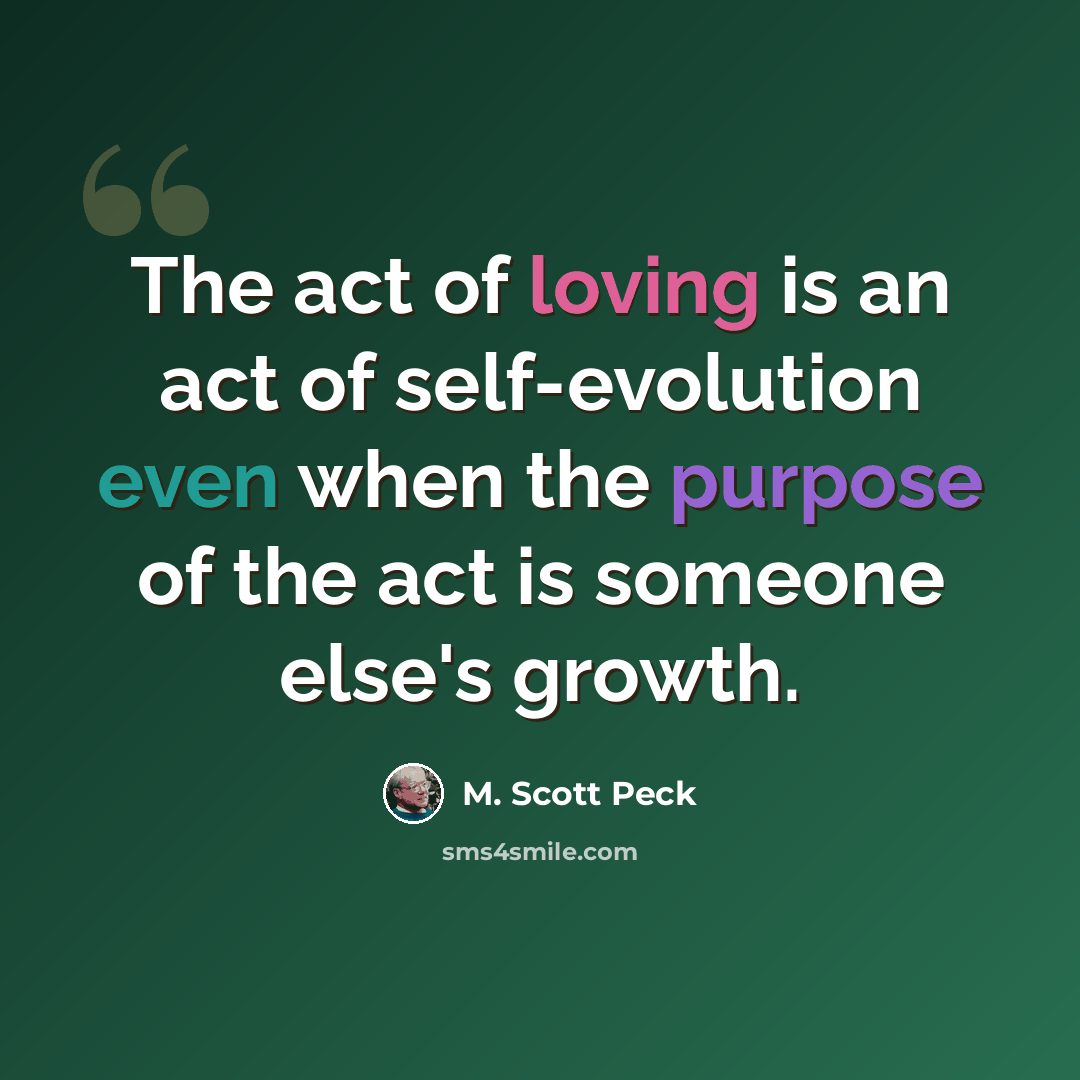 “The act of loving is an act of self-evolution even when the purpose of the act is someone else's growth.” quote by M. Scott Peck