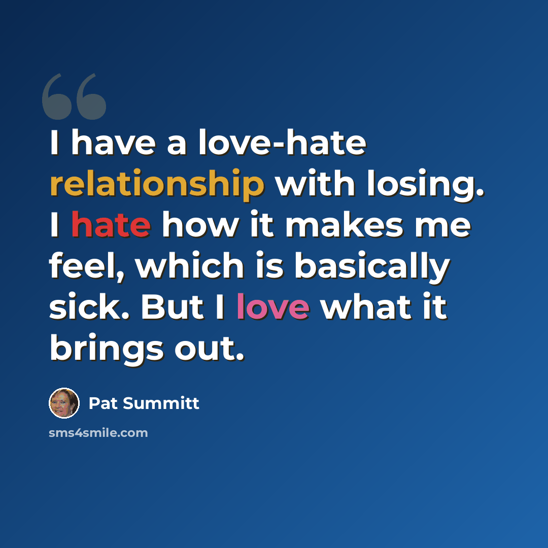 “I have a love-hate relationship with losing. I hate how it makes me feel, which is basically sick. But I love what it brings out.” quote by Pat Summitt