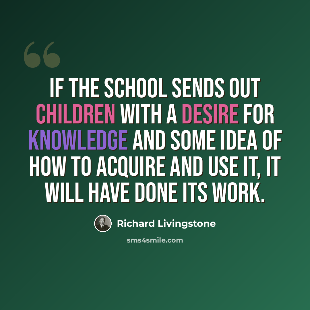 “If the school sends out children with a desire for knowledge and some idea of how to acquire and use it, it will have done its work.” quote by Richard Livingstone