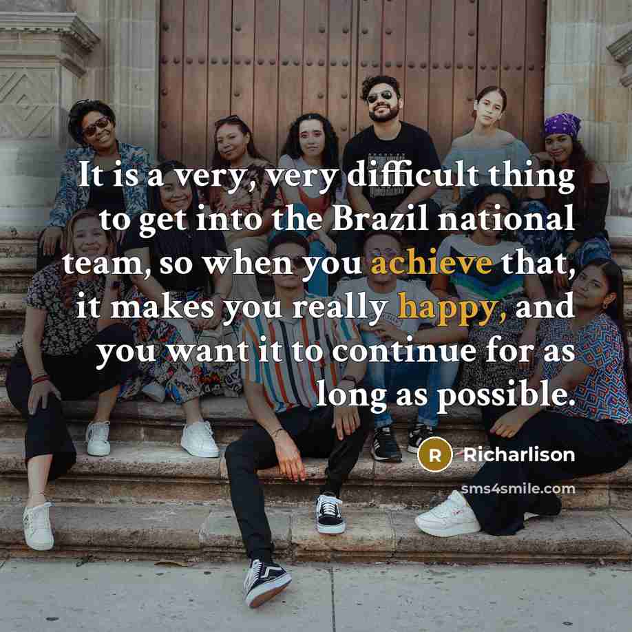 “It is a very, very difficult thing to get into the Brazil national team, so when you achieve that, it makes you really happy, and you want it to continue for as long as possible.” quote by Richarlison