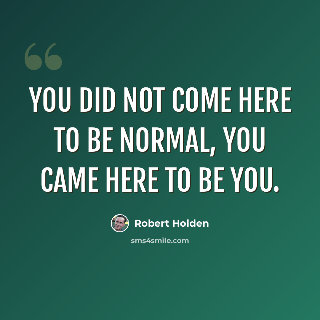 “You did not come here to be normal, you came here to be you.” quote by Robert Holden