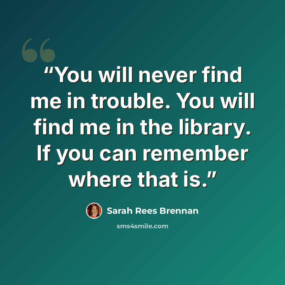 “You will never find me in trouble. You will find me in the library. If you can remember where that is.” quote by Sarah Rees Brennan