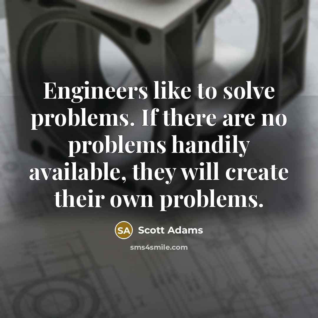 “Engineers like to solve problems. If there are no problems handily available, they will create their own problems.” quote by Scott Adams