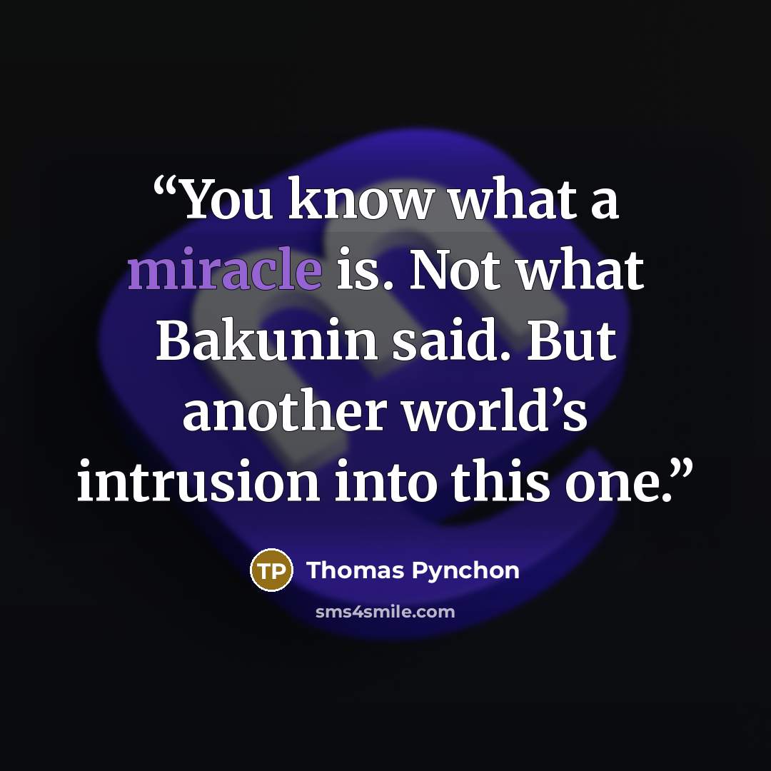“You know what a miracle is. Not what Bakunin said. But another world’s intrusion into this one.” quote by Thomas Pynchon