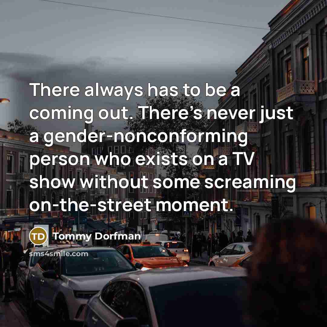 “There always has to be a coming out. There's never just a gender-nonconforming person who exists on a TV show without some screaming on-the-street moment.” quote by Tommy Dorfman