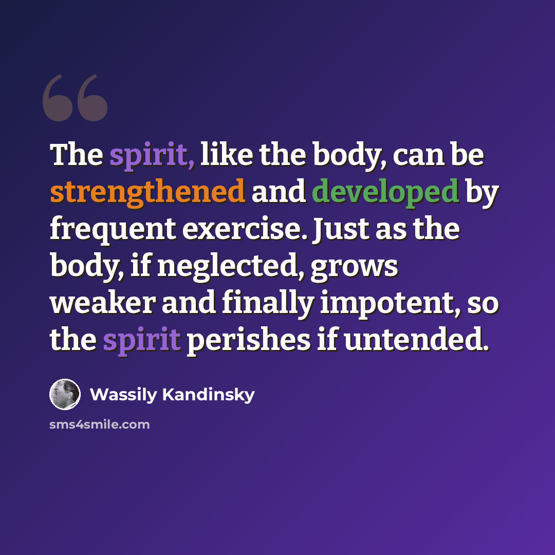 “The spirit, like the body, can be strengthened and developed by frequent exercise. Just as the body, if neglected, grows weaker and finally impotent, so the spirit perishes if untended.” quote by Wassily Kandinsky