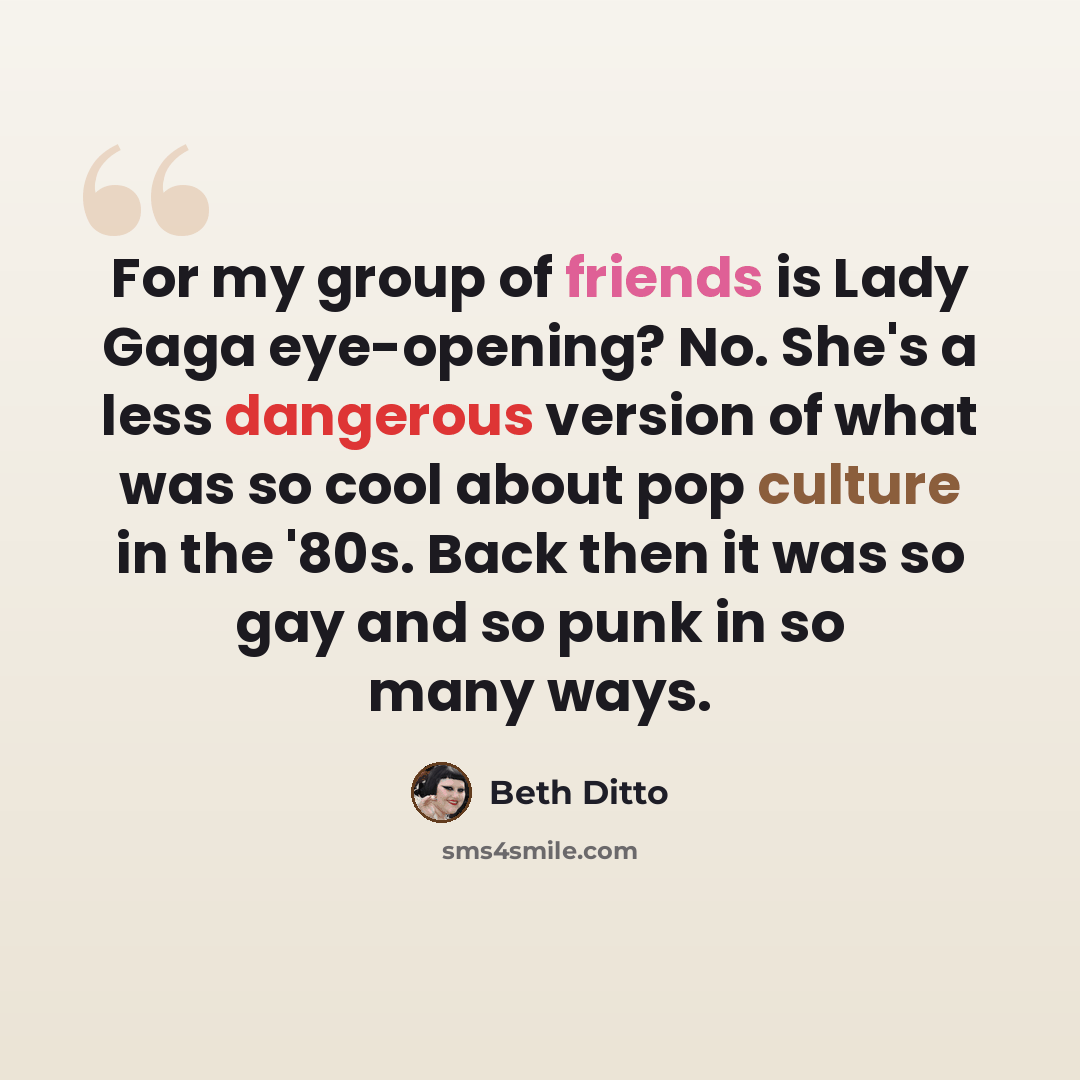 “For my group of friends is Lady Gaga eye-opening? No. She's a less dangerous version of what was so cool about pop culture in the '80s. Back then it was so gay and so punk in so many ways.” quote by Beth Ditto
