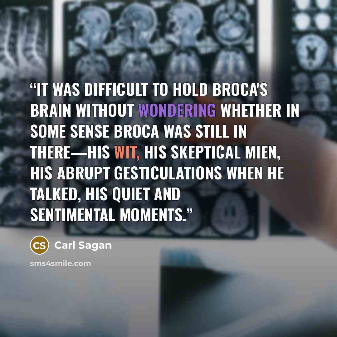“It was difficult to hold Broca's brain without wondering whether in some sense Broca was still in there—his wit, his skeptical mien, his abrupt gesticulations when he talked, his quiet and sentimental moments.” quote by Carl Sagan