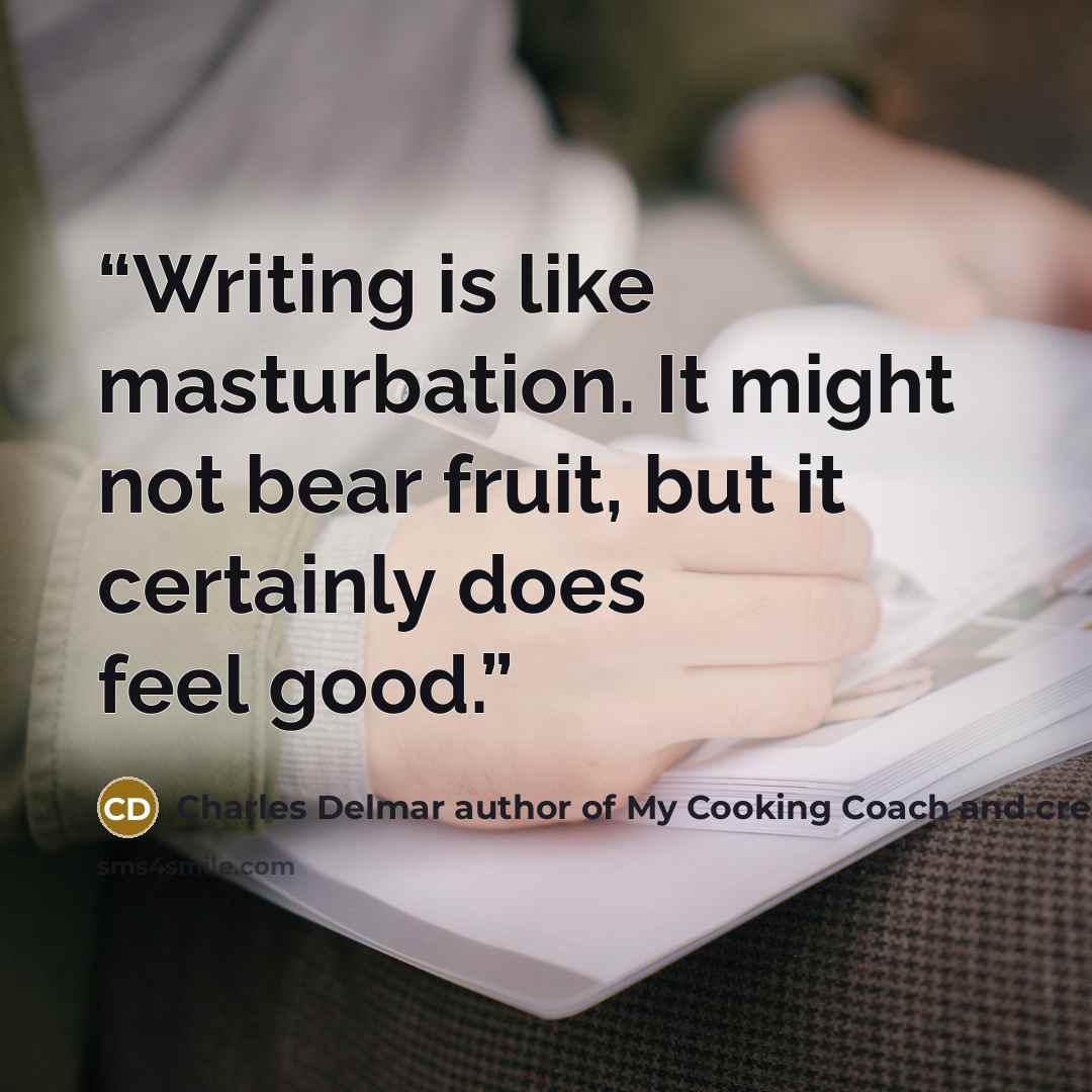 “Writing is like masturbation. It might not bear fruit, but it certainly does feel good.” quote by Charles Delmar author of My Cooking Coach and creator of MyCookingCoach.com