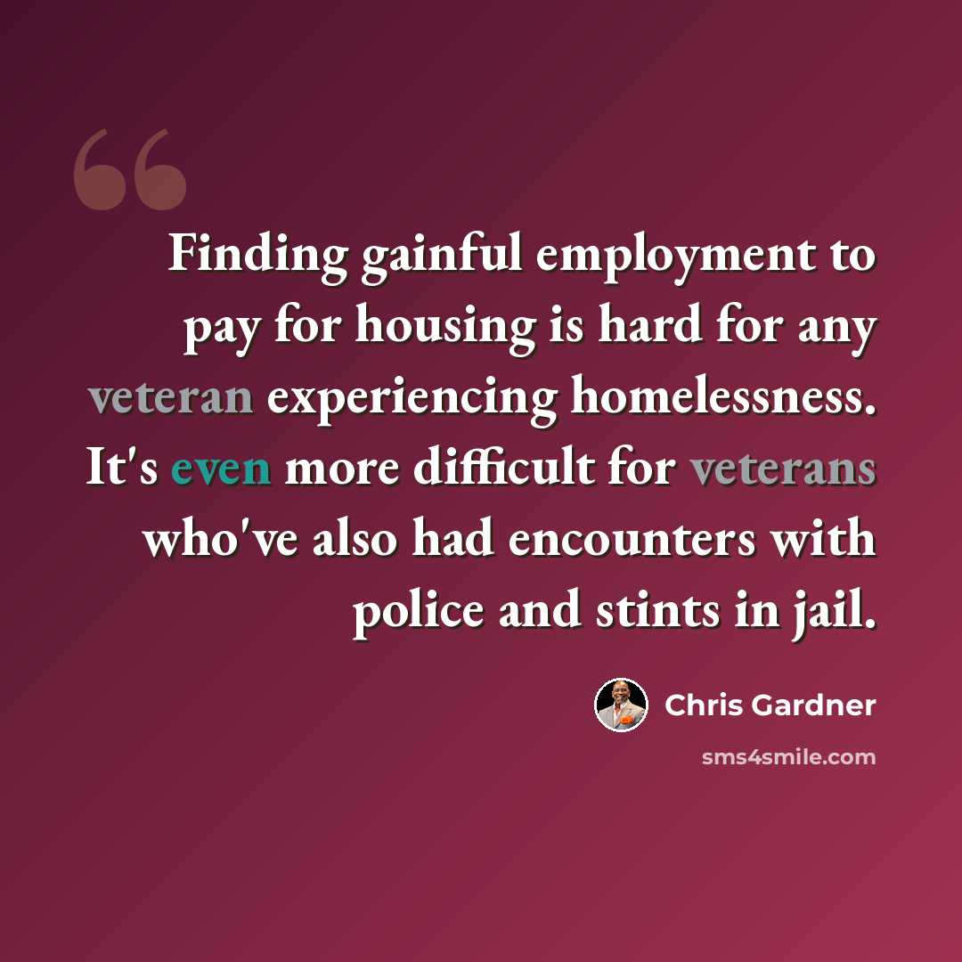 “Finding gainful employment to pay for housing is hard for any veteran experiencing homelessness. It's even more difficult for veterans who've also had encounters with police and stints in jail.” quote by Chris Gardner