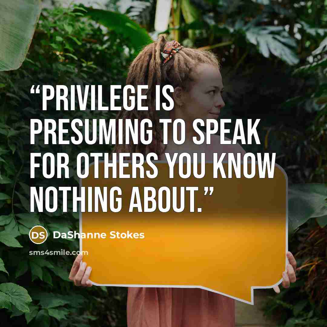 “Privilege is presuming to speak for others you know nothing about.” quote by DaShanne Stokes
