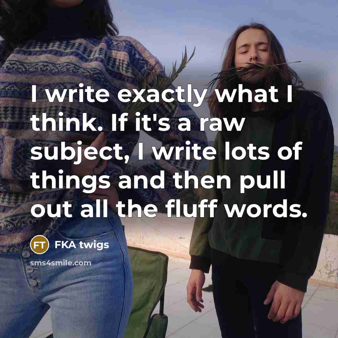 “I write exactly what I think. If it's a raw subject, I write lots of things and then pull out all the fluff words.” quote by FKA twigs